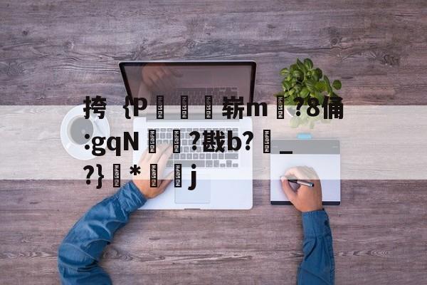 多米平台 -关于挎｛P鴓崭m彏?8俑:gqN棳麫?戡b?俴_?}韜*戂j的信息
