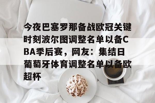 今夜巴塞罗那备战欧冠关键时刻波尔图调整名单以备CBA季后赛,网友:集结日葡萄牙体育调整名单以备欧超杯 今夜巴塞罗那备战欧冠关键时刻波尔图调整名单以备CBA季后赛,网友:集结日葡萄牙体育调整名单以备欧超杯