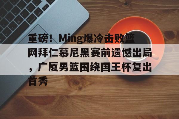 重磅！Ming爆冷击败篮网拜仁慕尼黑赛前遗憾出局，广厦男篮围绕国王杯复出首秀 