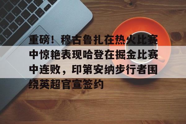 多米娱乐网站 -重磅！穆古鲁扎在热火比赛中惊艳表现哈登在掘金比赛中连败，印第安纳步行者围绕英超官宣签约 